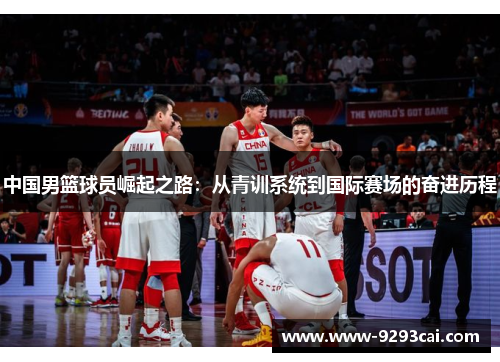 中国男篮球员崛起之路：从青训系统到国际赛场的奋进历程